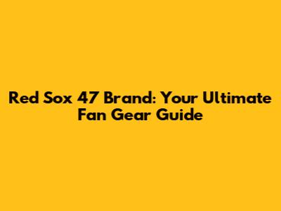 Red Sox '47 Brand: Your Ultimate Fan Gear Guide