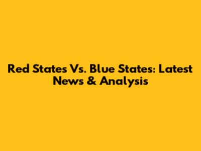 Red States Vs. Blue States: Latest News & Analysis