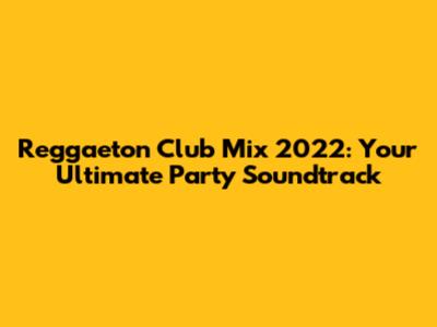 Reggaeton Club Mix 2022: Your Ultimate Party Soundtrack