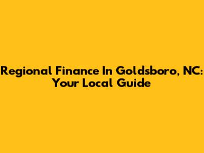 Regional Finance In Goldsboro, NC: Your Local Guide