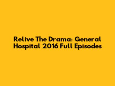 Relive The Drama: General Hospital 2016 Full Episodes