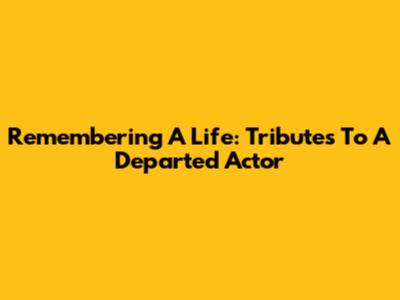 Remembering A Life: Tributes To A Departed Actor