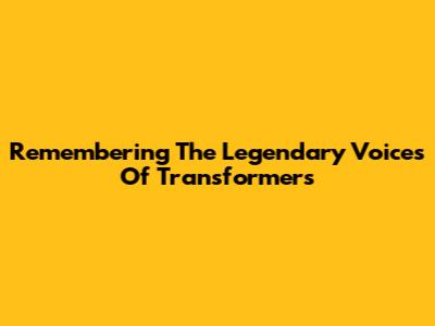 Remembering The Legendary Voices Of Transformers