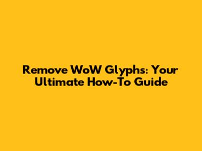 Remove WoW Glyphs: Your Ultimate How-To Guide