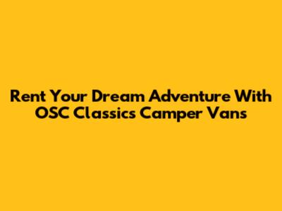 Rent Your Dream Adventure With OSC Classics Camper Vans
