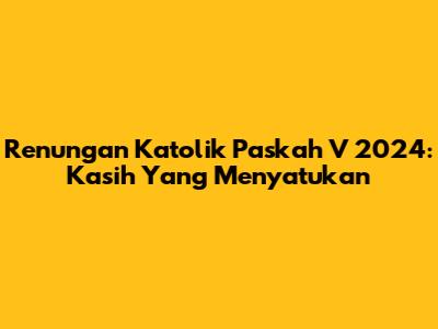 Renungan Katolik Paskah V 2024: Kasih Yang Menyatukan