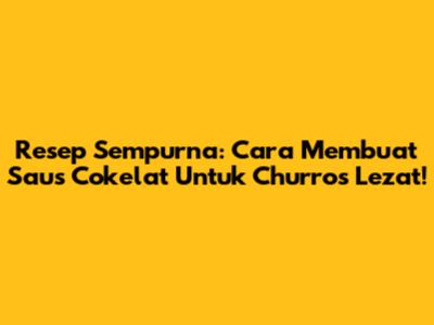 Resep Sempurna: Cara Membuat Saus Cokelat Untuk Churros Lezat!
