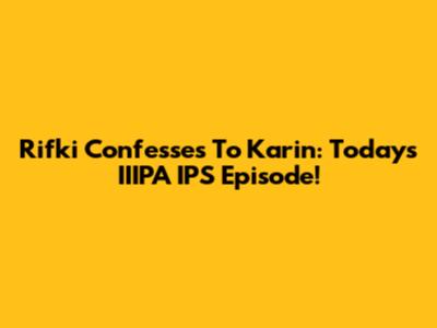 Rifki Confesses To Karin: Today's IIIPA IPS Episode!