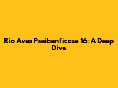 Rio Ave's Pseibenficase 16: A Deep Dive