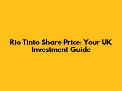 Rio Tinto Share Price: Your UK Investment Guide