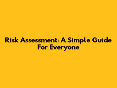 Risk Assessment: A Simple Guide For Everyone