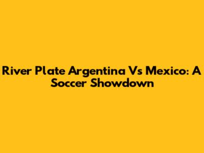 River Plate Argentina Vs Mexico: A Soccer Showdown