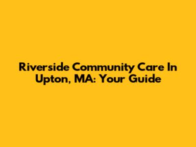 Riverside Community Care In Upton, MA: Your Guide