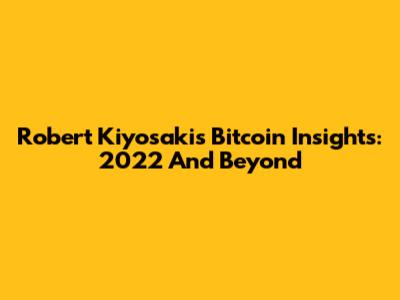 Robert Kiyosaki's Bitcoin Insights: 2022 And Beyond