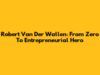 Robert Van Der Wallen: From Zero To Entrepreneurial Hero