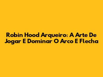 Robin Hood Arqueiro: A Arte De Jogar E Dominar O Arco E Flecha