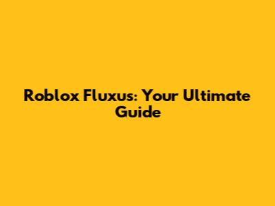 Roblox Fluxus: Your Ultimate Guide