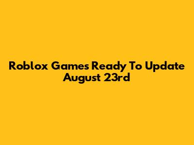 Roblox Games Ready To Update August 23rd