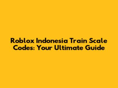 Roblox Indonesia Train Scale Codes: Your Ultimate Guide