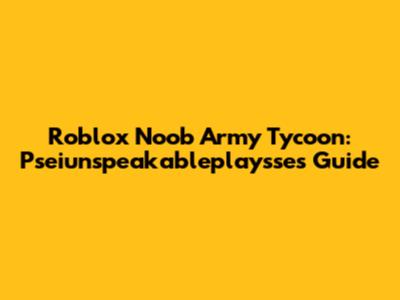 Roblox Noob Army Tycoon: Pseiunspeakableplaysse's Guide