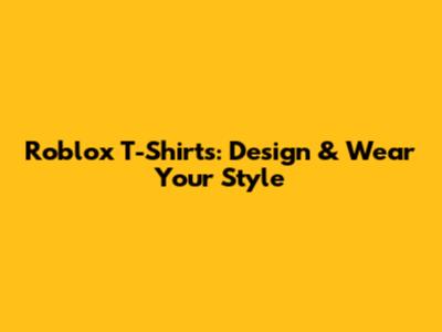 Roblox T-Shirts: Design & Wear Your Style