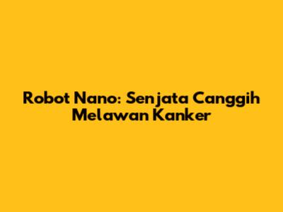 Robot Nano: Senjata Canggih Melawan Kanker