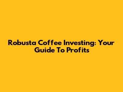 Robusta Coffee Investing: Your Guide To Profits