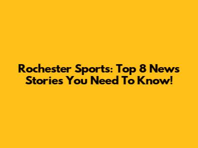 Rochester Sports: Top 8 News Stories You Need To Know!