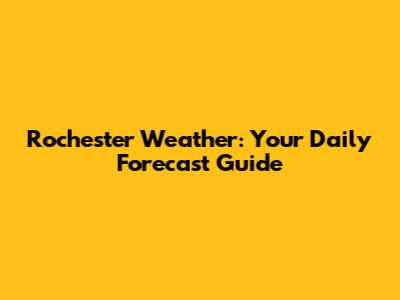 Rochester Weather: Your Daily Forecast Guide