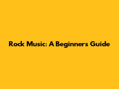 Rock Music: A Beginner's Guide