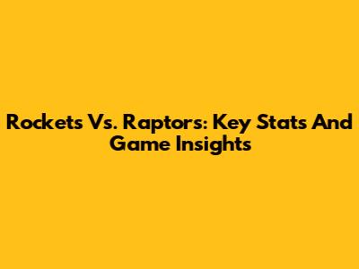 Rockets Vs. Raptors: Key Stats And Game Insights