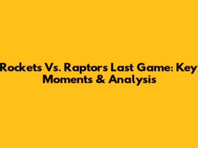 Rockets Vs. Raptors Last Game: Key Moments & Analysis