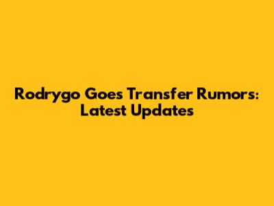 Rodrygo Goes Transfer Rumors: Latest Updates