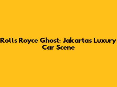 Rolls Royce Ghost: Jakarta's Luxury Car Scene