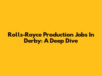 Rolls-Royce Production Jobs In Derby: A Deep Dive