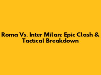 Roma Vs. Inter Milan: Epic Clash & Tactical Breakdown