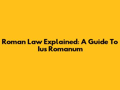 Roman Law Explained: A Guide To Ius Romanum