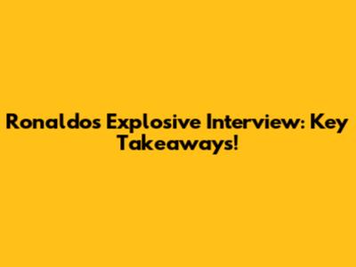 Ronaldo's Explosive Interview: Key Takeaways!