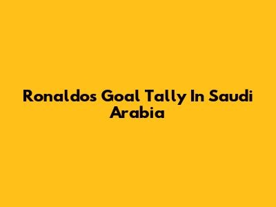 Ronaldo's Goal Tally In Saudi Arabia