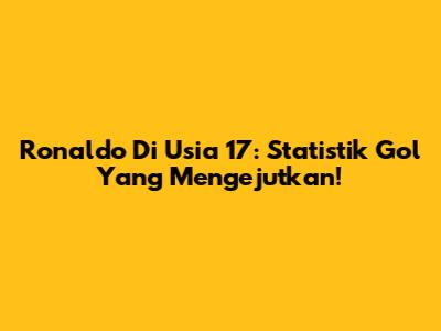 Ronaldo Di Usia 17: Statistik Gol Yang Mengejutkan!