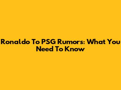 Ronaldo To PSG Rumors: What You Need To Know