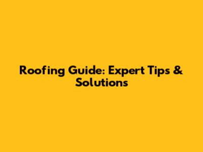 Roofing Guide: Expert Tips & Solutions