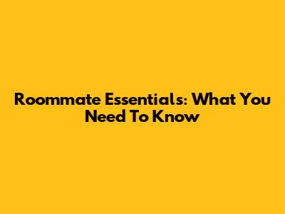 Roommate Essentials: What You Need To Know