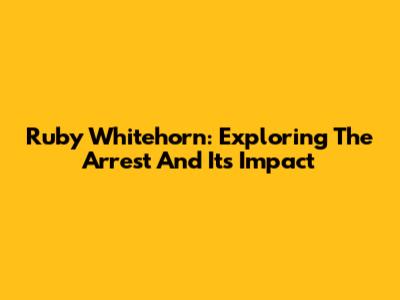 Ruby Whitehorn: Exploring The Arrest And Its Impact