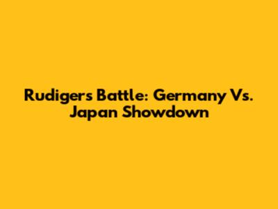 Rudiger's Battle: Germany Vs. Japan Showdown