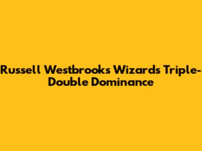 Russell Westbrook's Wizards Triple-Double Dominance