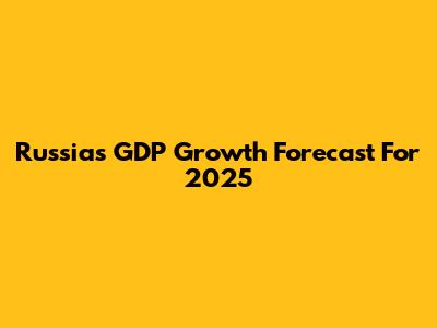 Russia's GDP Growth Forecast For 2025