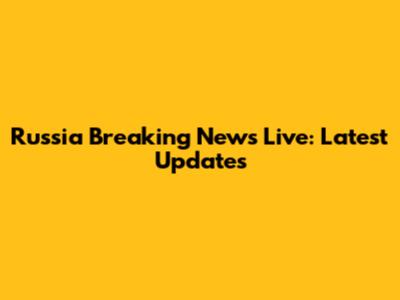 Russia Breaking News Live: Latest Updates