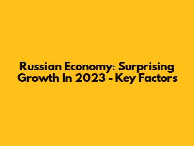 Russian Economy: Surprising Growth In 2023 - Key Factors