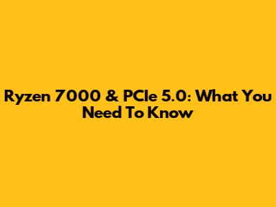 Ryzen 7000 & PCIe 5.0: What You Need To Know